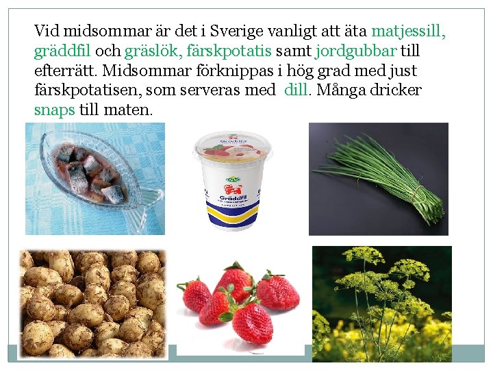 Vid midsommar är det i Sverige vanligt att äta matjessill, gräddfil och gräslök, färskpotatis