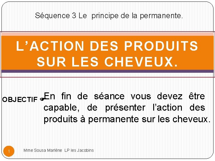 Séquence 3 Le principe de la permanente. L’ACTION DES PRODUITS SUR LES CHEVEUX. OBJECTIF Séquence 3 Le principe de la permanente. L’ACTION DES PRODUITS SUR LES CHEVEUX. OBJECTIF