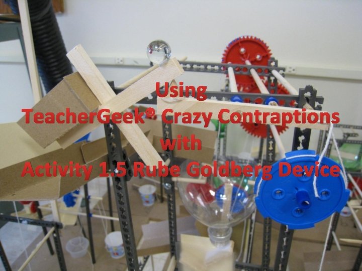 Using Teacher. Geek® Crazy Contraptions with Activity 1. 5 Rube Goldberg Device 