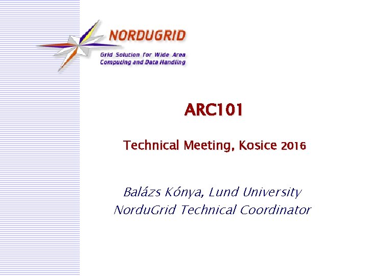 ARC 101 Technical Meeting, Kosice 2016 Balázs Kónya, Lund University Nordu. Grid Technical Coordinator