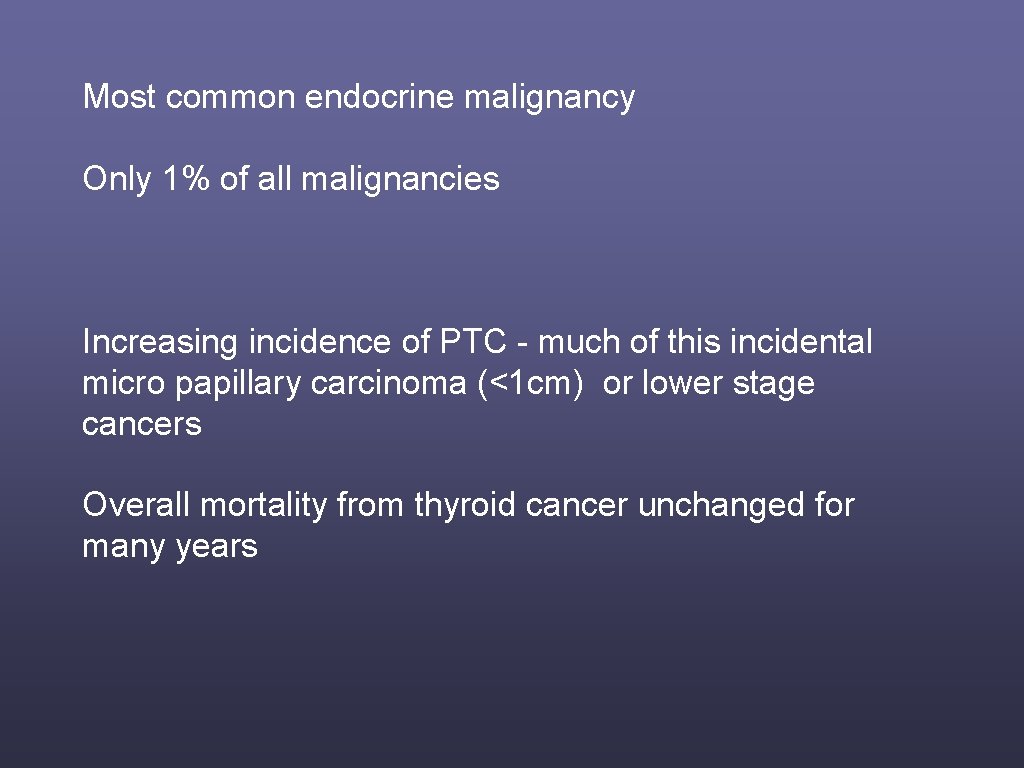 Most common endocrine malignancy Only 1% of all malignancies Increasing incidence of PTC -