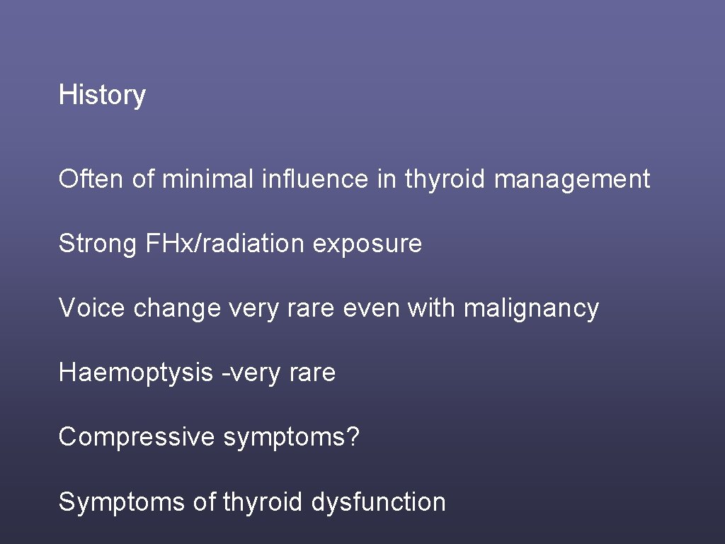 History Often of minimal influence in thyroid management Strong FHx/radiation exposure Voice change very