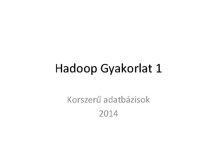 Hadoop Gyakorlat 1 Korszerű adatbázisok 2014 