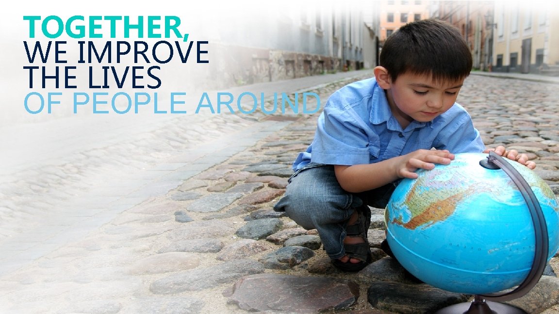 TOGETHER, WE IMPROVE THE LIVES OF PEOPLE AROUND 