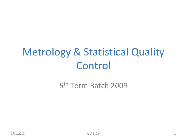 Metrology & Statistical Quality Control 5 th Term Batch 2009 27/1/2012 lec# 5 &