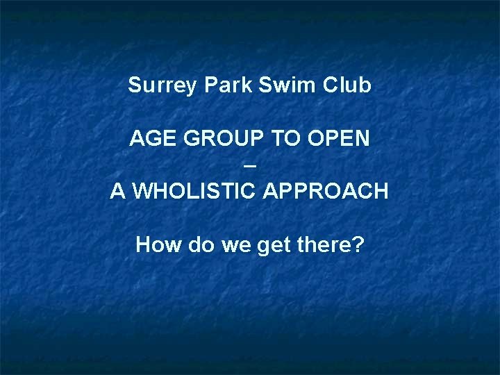 Surrey Park Swim Club AGE GROUP TO OPEN – A WHOLISTIC APPROACH How do