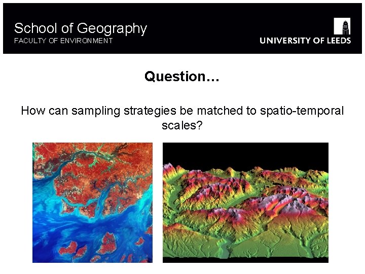 School of Geography FACULTY OF ENVIRONMENT Question… How can sampling strategies be matched to