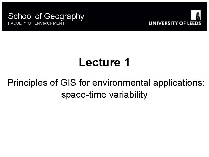 School of Geography FACULTY OF ENVIRONMENT Lecture 1 Principles of GIS for environmental applications: