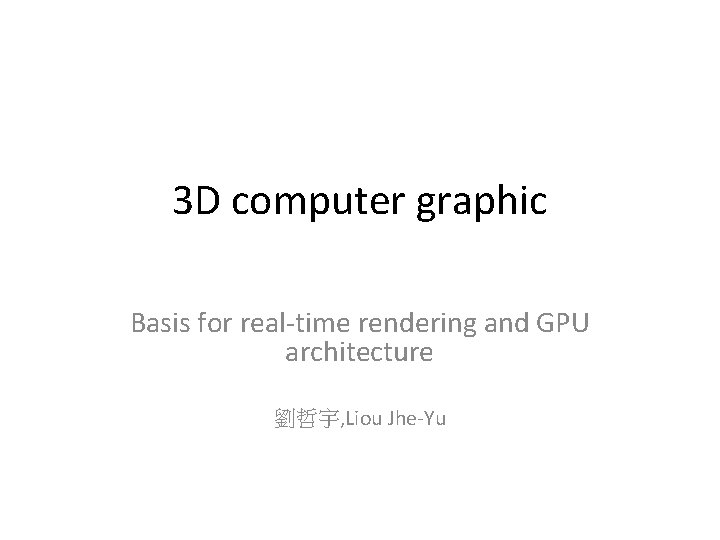 3 D computer graphic Basis for real-time rendering and GPU architecture 劉哲宇, Liou Jhe-Yu