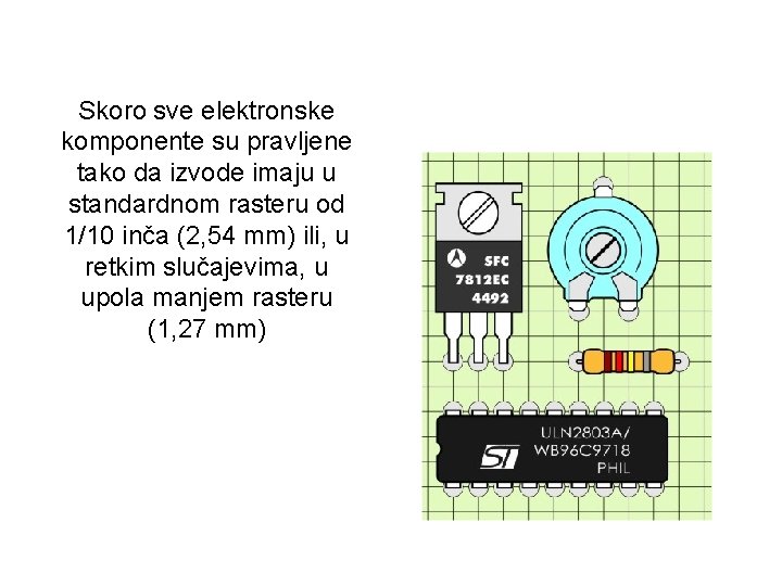 Skoro sve elektronske komponente su pravljene tako da izvode imaju u standardnom rasteru od