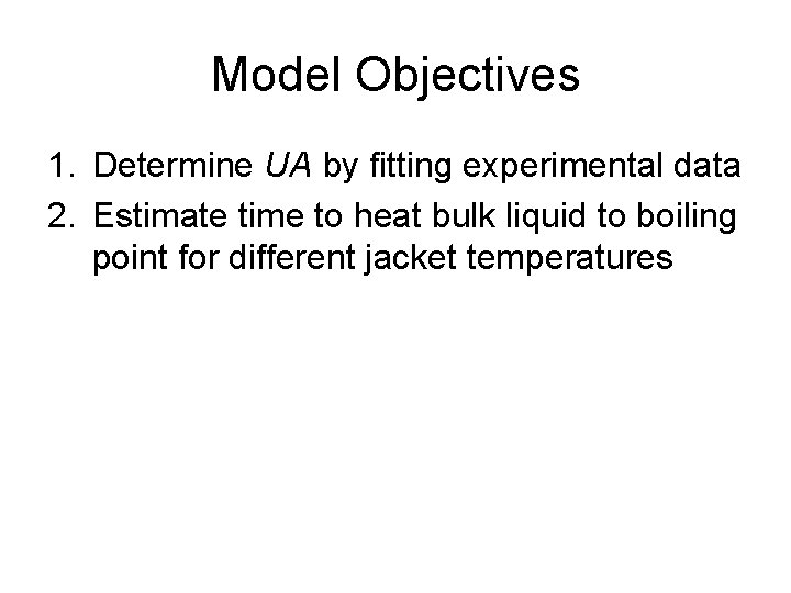 Model Objectives 1. Determine UA by fitting experimental data 2. Estimate time to heat
