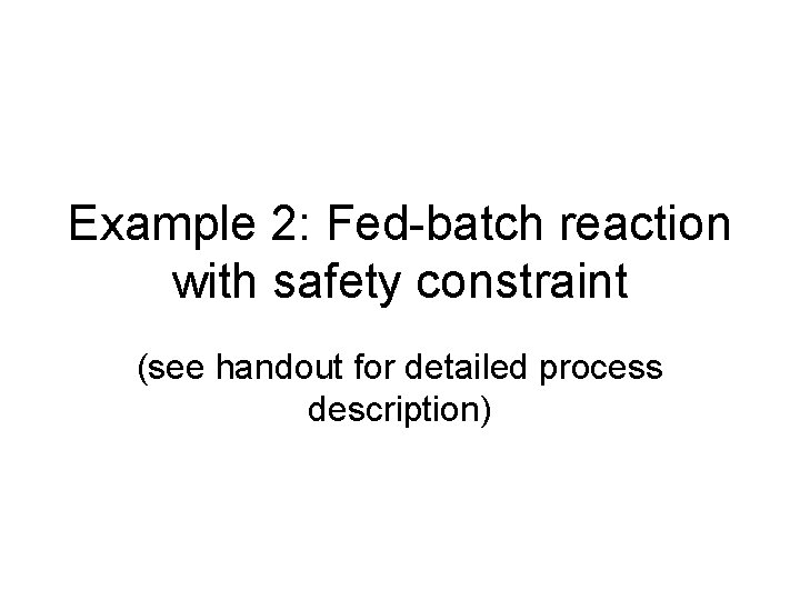 Example 2: Fed-batch reaction with safety constraint (see handout for detailed process description) 