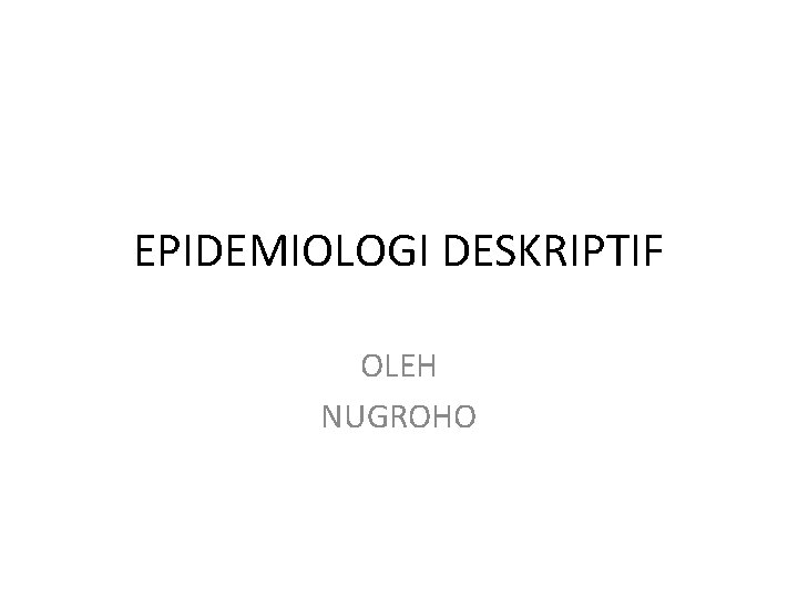 EPIDEMIOLOGI DESKRIPTIF OLEH NUGROHO 