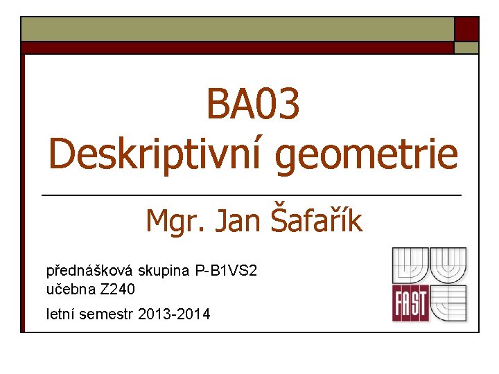 BA 03 Deskriptivní geometrie Mgr. Jan Šafařík přednášková skupina P-B 1 VS 2 učebna