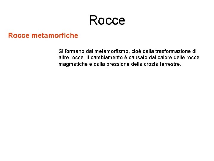 Rocce metamorfiche Si formano dal metamorfismo, cioè dalla trasformazione di altre rocce. Il cambiamento