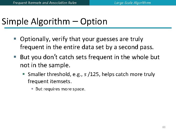 Frequent Itemsets and Association Rules Large-Scale Algorithms Simple Algorithm – Option § Optionally, verify Frequent Itemsets and Association Rules Large-Scale Algorithms Simple Algorithm – Option § Optionally, verify