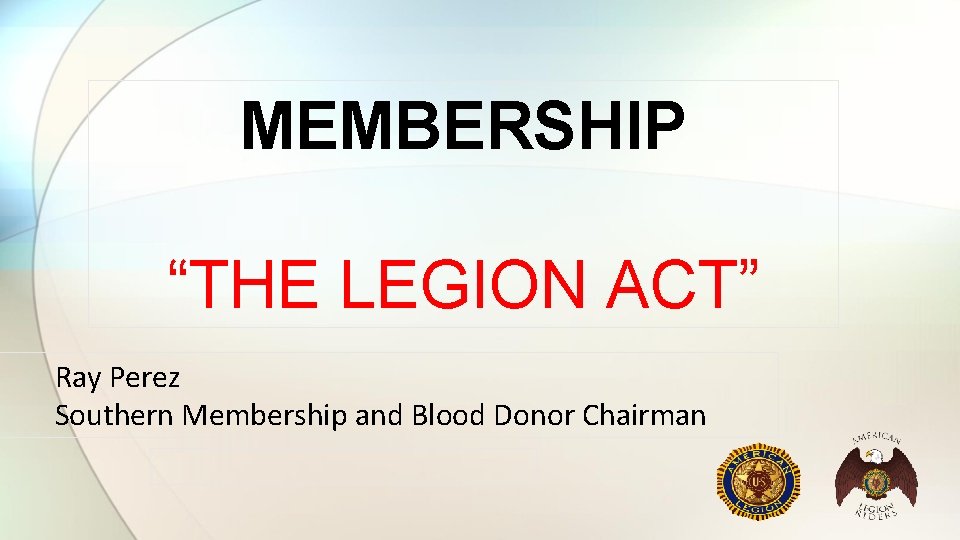 MEMBERSHIP “THE LEGION ACT” Ray Perez Southern Membership and Blood Donor Chairman 