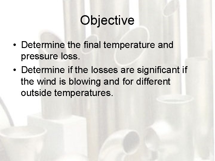 Objective • Determine the final temperature and pressure loss. • Determine if the losses