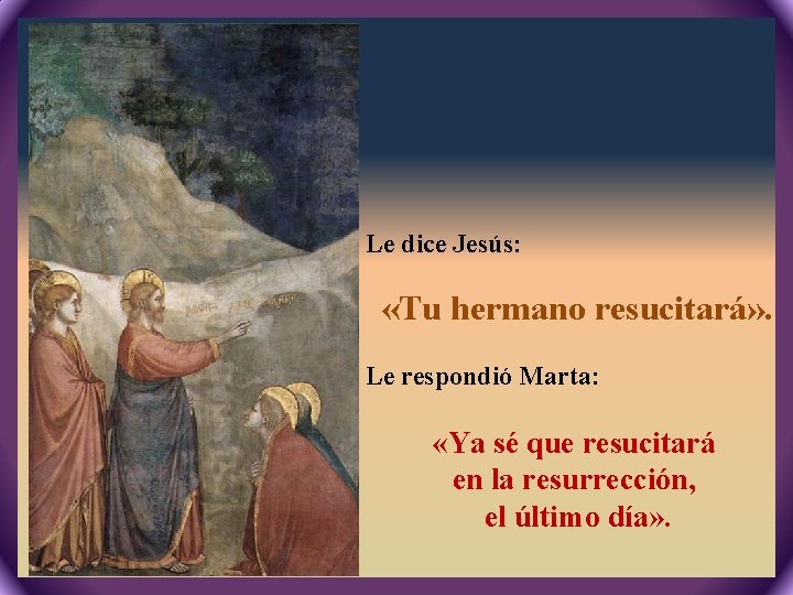 Le dice Jesús: «Tu hermano resucitará» . Le respondió Marta: «Ya sé que resucitará