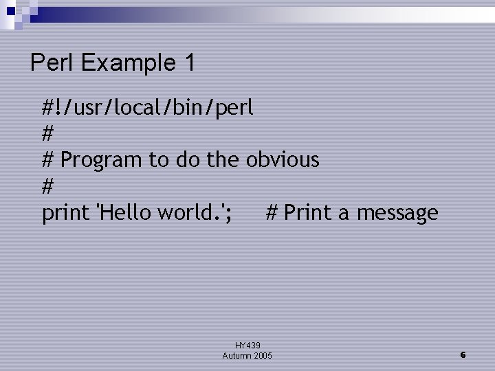 Perl Example 1 #!/usr/local/bin/perl # # Program to do the obvious # print 'Hello