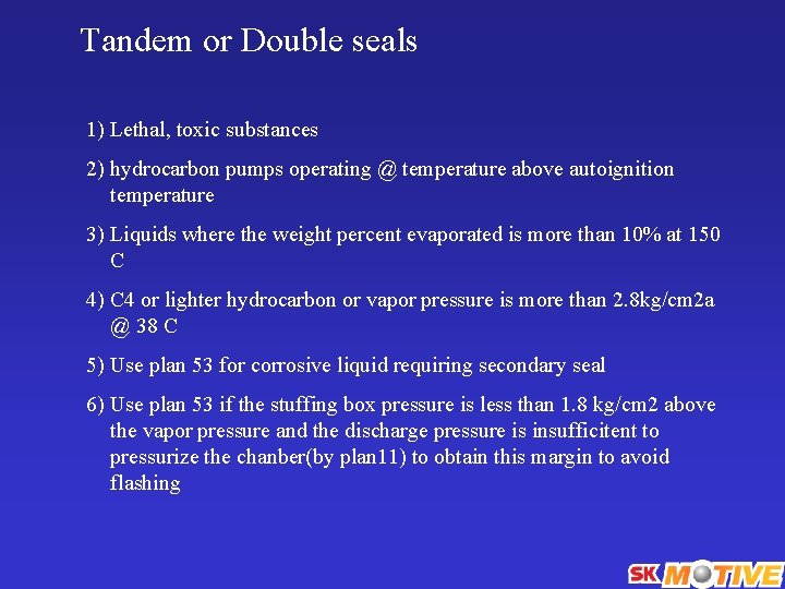 Tandem or Double seals 1) Lethal, toxic substances 2) hydrocarbon pumps operating @ temperature