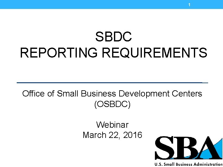 1 SBDC REPORTING REQUIREMENTS Office of Small Business Development Centers (OSBDC) Webinar March 22,