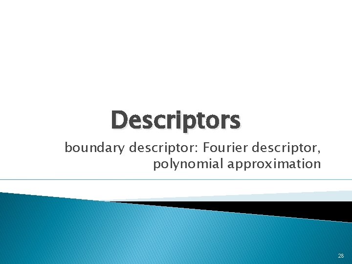 Descriptors boundary descriptor: Fourier descriptor, polynomial approximation 28 