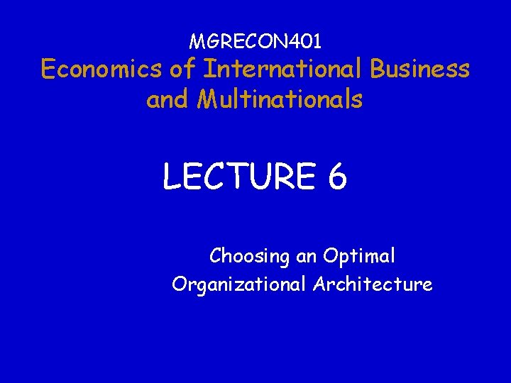 MGRECON 401 Economics of International Business and Multinationals LECTURE 6 Choosing an Optimal Organizational