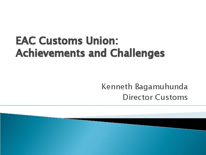 EAC Customs Union: Achievements and Challenges Kenneth Bagamuhunda Director Customs 