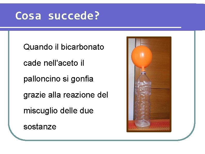 Cosa succede? Quando il bicarbonato cade nell'aceto il palloncino si gonfia grazie alla reazione