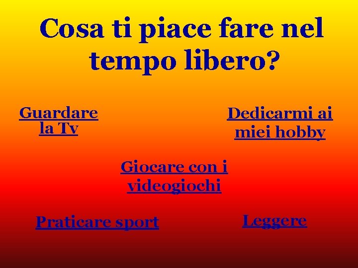Cosa ti piace fare nel tempo libero? Guardare la Tv Dedicarmi ai miei hobby