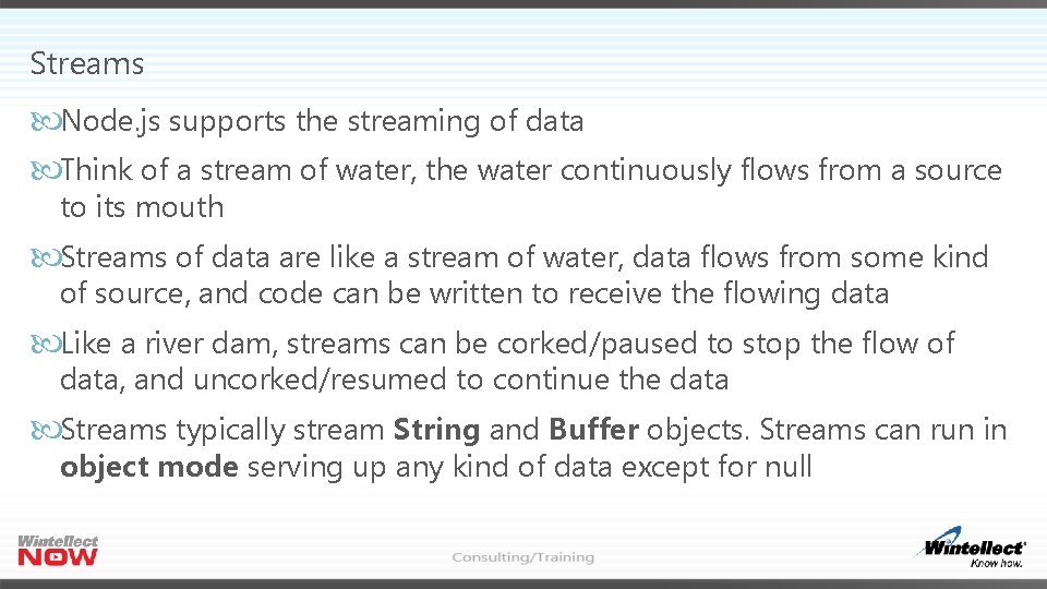 Streams Node. js supports the streaming of data Think of a stream of water,