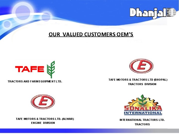 OUR VALUED CUSTOMERS OEM’S TRACTORS AND FARM EQUIPMENT LTD. TAFE MOTORS & TRACTORS LTD. OUR VALUED CUSTOMERS OEM’S TRACTORS AND FARM EQUIPMENT LTD. TAFE MOTORS & TRACTORS LTD.
