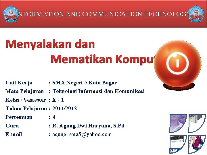 INFORMATION AND COMMUNICATION TECHNOLOGY Menyalakan dan Mematikan Komputer Unit Kerja : Mata Pelajaran : INFORMATION AND COMMUNICATION TECHNOLOGY Menyalakan dan Mematikan Komputer Unit Kerja : Mata Pelajaran :