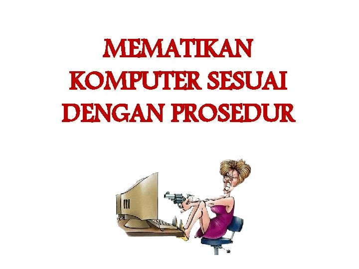 MEMATIKAN KOMPUTER SESUAI DENGAN PROSEDUR MEMATIKAN KOMPUTER SESUAI DENGAN PROSEDUR