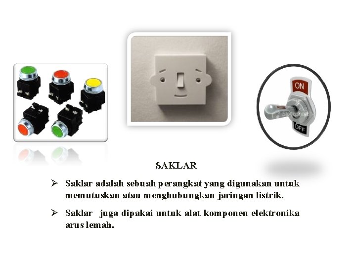 SAKLAR Ø Saklar adalah sebuah perangkat yang digunakan untuk memutuskan atau menghubungkan jaringan listrik. SAKLAR Ø Saklar adalah sebuah perangkat yang digunakan untuk memutuskan atau menghubungkan jaringan listrik.