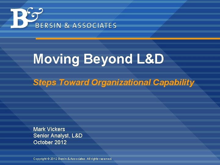Moving Beyond L&D Steps Toward Organizational Capability Mark Vickers Senior Analyst, L&D October 2012