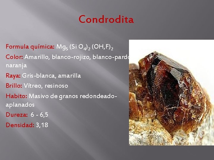 Condrodita Formula química: Mg 5 (Si O 4)2 (OH, F)2 Color: Amarillo, blanco-rojizo, blanco-pardo Condrodita Formula química: Mg 5 (Si O 4)2 (OH, F)2 Color: Amarillo, blanco-rojizo, blanco-pardo