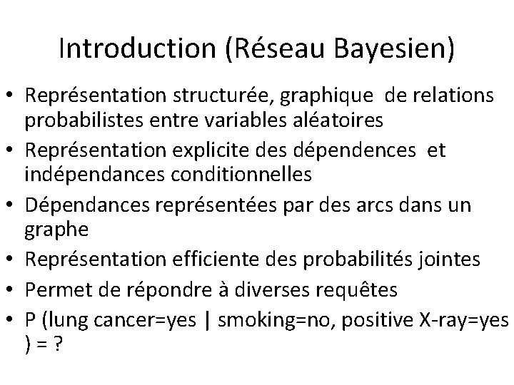 Introduction (Réseau Bayesien) • Représentation structurée, graphique de relations probabilistes entre variables aléatoires •