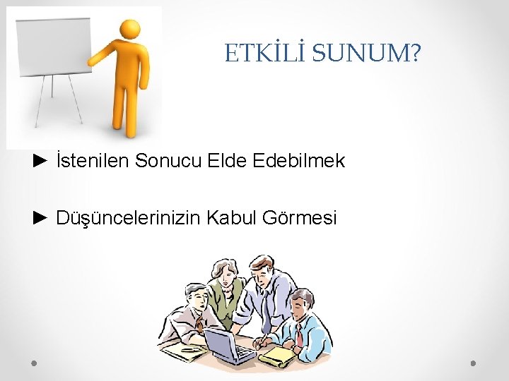 ETKİLİ SUNUM? ► İstenilen Sonucu Elde Edebilmek ► Düşüncelerinizin Kabul Görmesi 