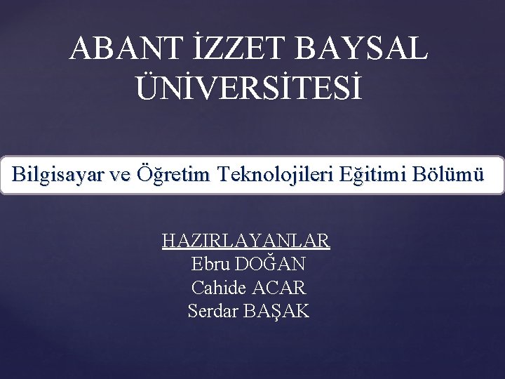 ABANT İZZET BAYSAL ÜNİVERSİTESİ Bilgisayar ve Öğretim Teknolojileri Eğitimi Bölümü HAZIRLAYANLAR Ebru DOĞAN Cahide