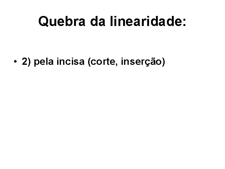 Quebra da linearidade: • 2) pela incisa (corte, inserção) 