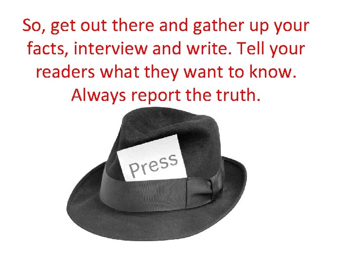 So, get out there and gather up your facts, interview and write. Tell your