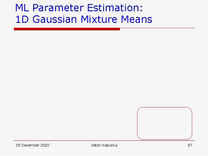 ML Parameter Estimation: 1 D Gaussian Mixture Means 05 December 2020 Veton Këpuska 67