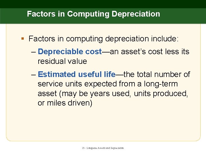 Factors in Computing Depreciation § Factors in computing depreciation include: – Depreciable cost—an asset’s