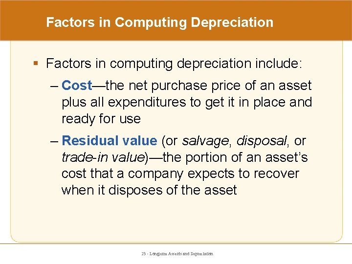 Factors in Computing Depreciation § Factors in computing depreciation include: – Cost—the net purchase