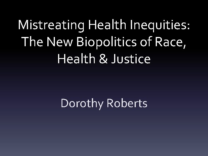 Mistreating Health Inequities: The New Biopolitics of Race, Health & Justice Dorothy Roberts 