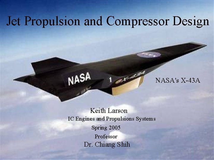 Jet Propulsion and Compressor Design NASA's X-43 A Keith Larson IC Engines and Propulsions