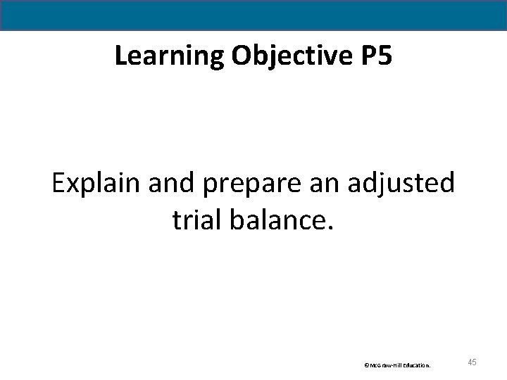 Learning Objective P 5 Explain and prepare an adjusted trial balance. ©Mc. Graw-Hill Education.