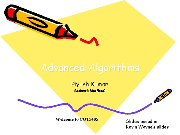 Advanced Algorithms Piyush Kumar (Lecture 4: Max Flows) Welcome to COT 5405 Slides based